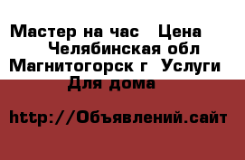 Мастер на час › Цена ­ 250 - Челябинская обл., Магнитогорск г. Услуги » Для дома   